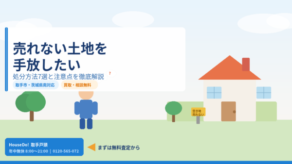 売れない土地を手放したい！処分方法7選と注意点｜取手・茨城県南エリア対応【ハウスドゥ取手戸頭】