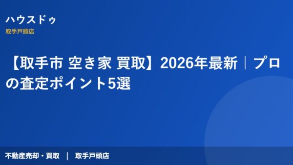 【取手市 空き家 買取】2026年最新｜プロの査定ポイント5選