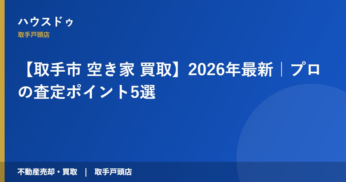 【取手市 空き家 買取】2026年最新|プロの査定ポイント5選|ハウスドゥ 取手戸頭