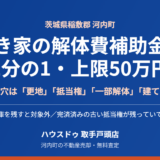 河内町の空き家解体費補助金と売却｜ハウスドゥ 取手戸頭店