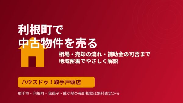 利根町で中古物件を売る｜相場・流れ・補助金の可否｜ハウスドゥ取手戸頭店