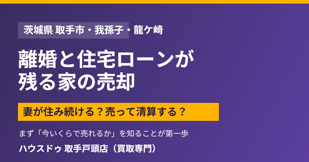 取手市の離婚と住宅ローンが残る家の売却｜ハウスドゥ取手戸頭店