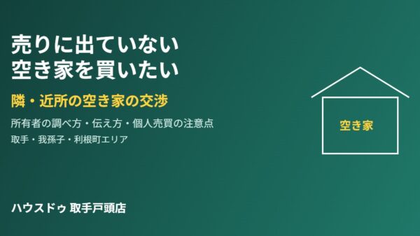 売りに出ていない空き家を買いたい｜交渉と持ち主の調べ方【取手】