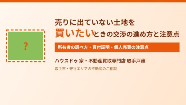 売りに出ていない土地を買いたい｜交渉の進め方と注意点【取手・守谷】