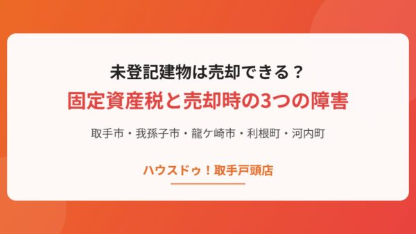 未登記建物は売却できる？固定資産税と売却時の3つの障害【取手・我孫子・龍ケ崎】