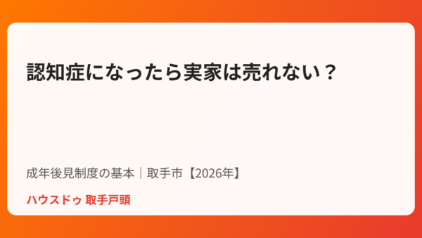 認知症になったら実家は売れない？成年後見制度の基本【取手市・2026年】