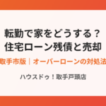 転勤で住宅ローンが残ったまま売却する方法｜ハウスドゥ取手戸頭店
