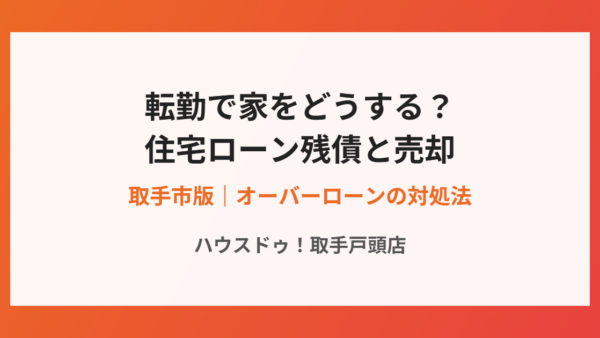 転勤で家をどうする？住宅ローン残債と売却の判断【取手市】